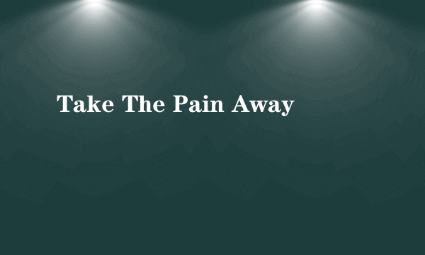 Take The Pain Away