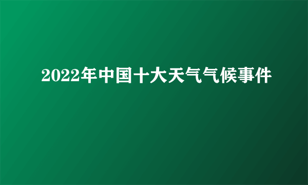 2022年中国十大天气气候事件