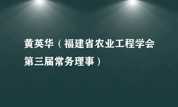 黄英华（福建省农业工程学会第三届常务理事）