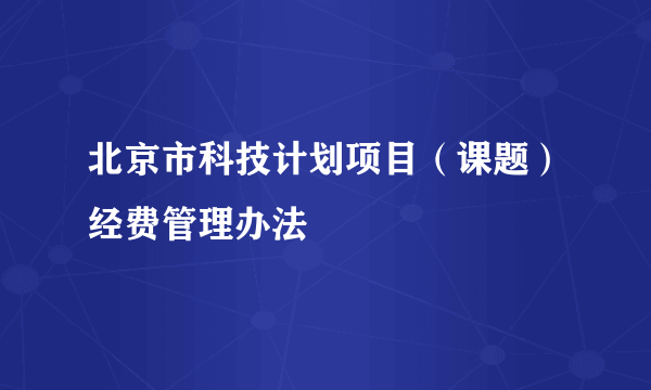 北京市科技计划项目（课题）经费管理办法