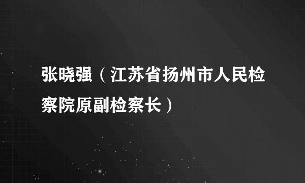 张晓强（江苏省扬州市人民检察院原副检察长）