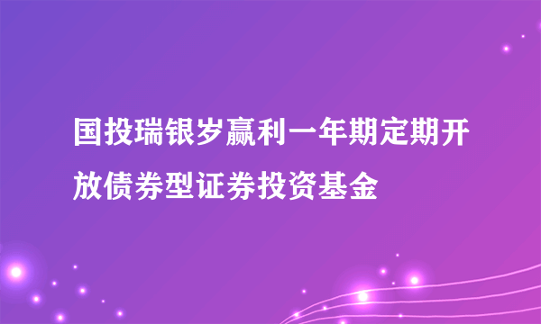 国投瑞银岁赢利一年期定期开放债券型证券投资基金