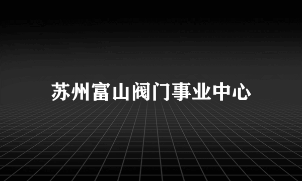 苏州富山阀门事业中心