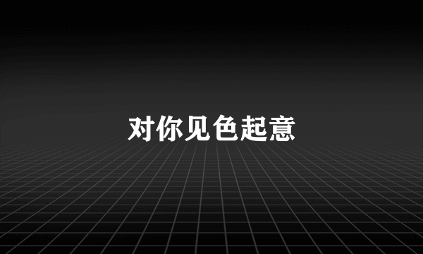 对你见色起意