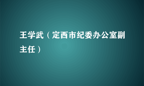 王学武（定西市纪委办公室副主任）