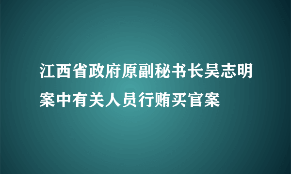 江西省政府原副秘书长吴志明案中有关人员行贿买官案