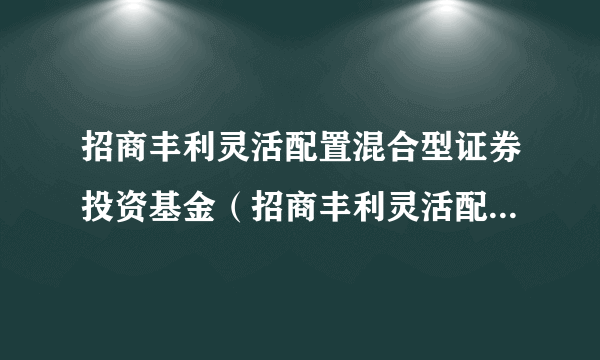 招商丰利灵活配置混合型证券投资基金（招商丰利灵活配置混合A）