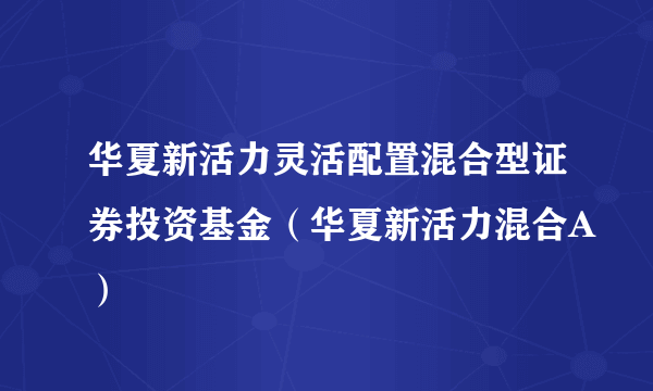 华夏新活力灵活配置混合型证券投资基金（华夏新活力混合A）