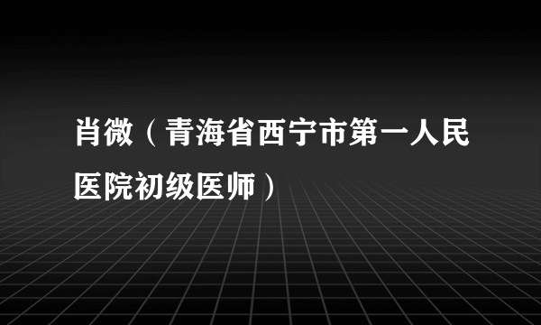 肖微（青海省西宁市第一人民医院初级医师）