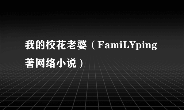 我的校花老婆（FamiLYping著网络小说）