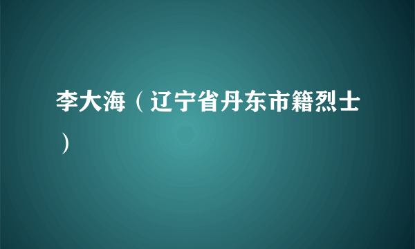 李大海（辽宁省丹东市籍烈士）