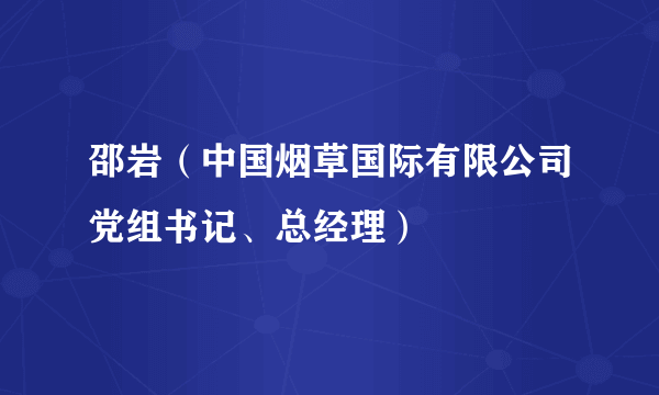 邵岩（中国烟草国际有限公司党组书记、总经理）