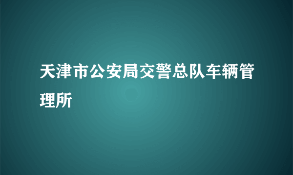 天津市公安局交警总队车辆管理所