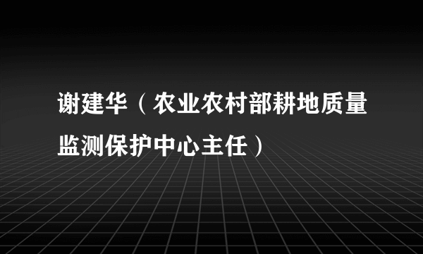 谢建华（农业农村部耕地质量监测保护中心主任）