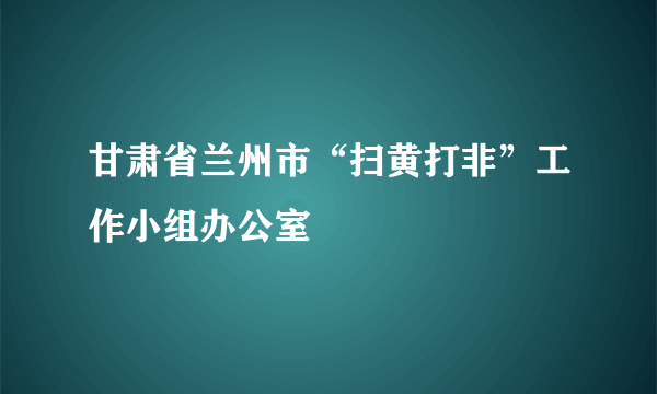 甘肃省兰州市“扫黄打非”工作小组办公室