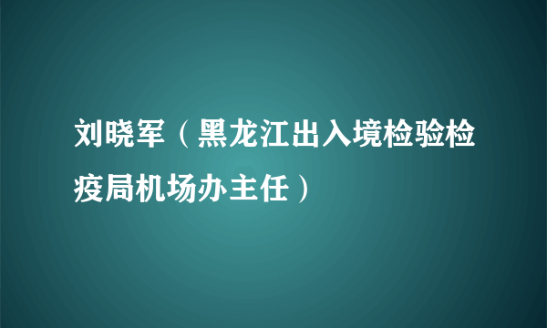 刘晓军（黑龙江出入境检验检疫局机场办主任）