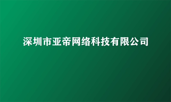 深圳市亚帝网络科技有限公司