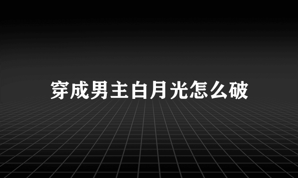 穿成男主白月光怎么破