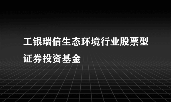 工银瑞信生态环境行业股票型证券投资基金