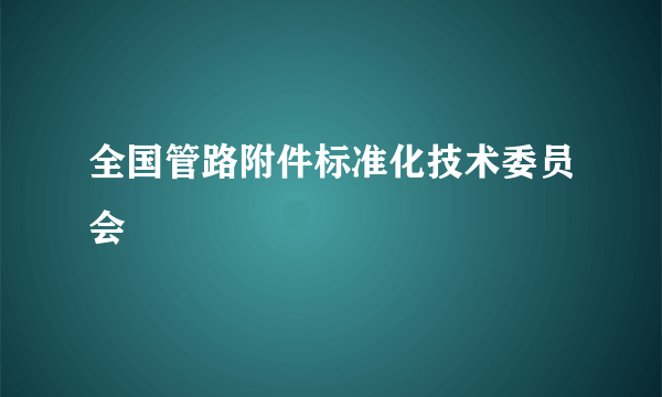 全国管路附件标准化技术委员会