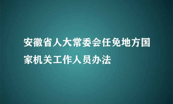 安徽省人大常委会任免地方国家机关工作人员办法