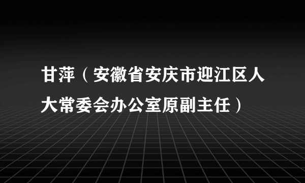 甘萍（安徽省安庆市迎江区人大常委会办公室原副主任）