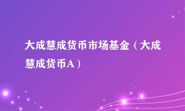 大成慧成货币市场基金（大成慧成货币A）