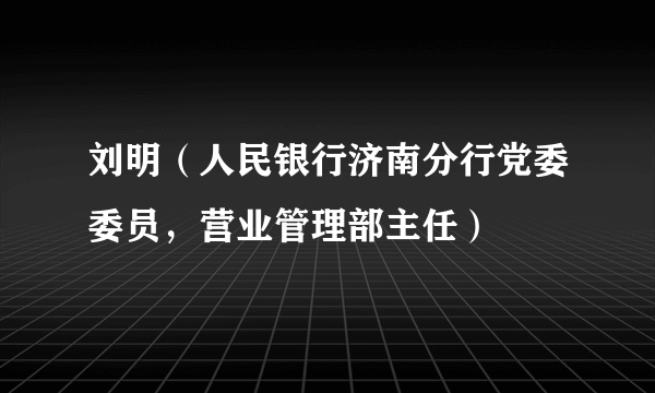 刘明（人民银行济南分行党委委员，营业管理部主任）