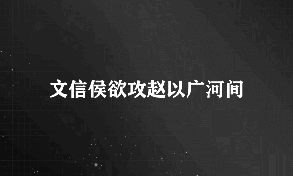 文信侯欲攻赵以广河间