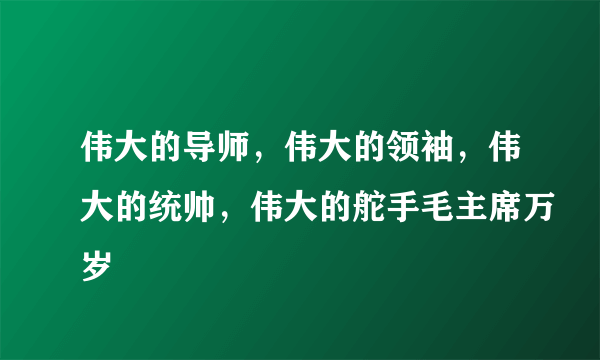 伟大的导师，伟大的领袖，伟大的统帅，伟大的舵手毛主席万岁