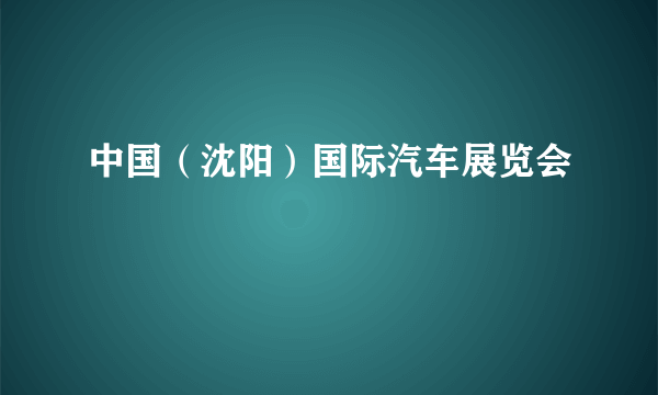 中国（沈阳）国际汽车展览会