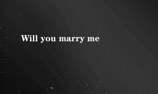 Will you marry me