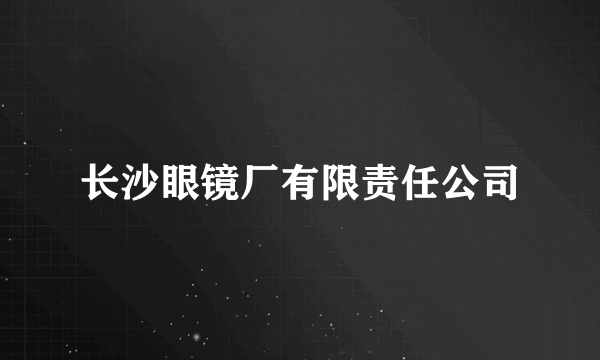 长沙眼镜厂有限责任公司