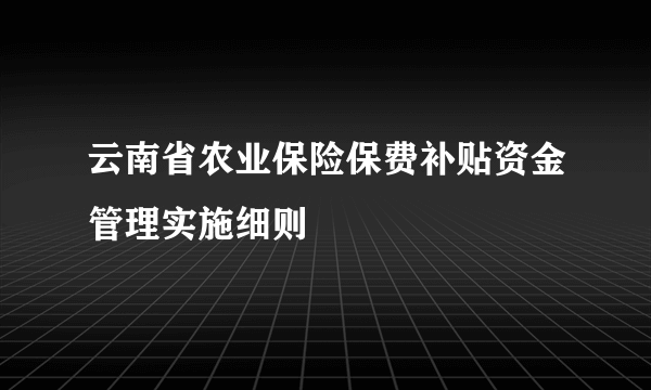 云南省农业保险保费补贴资金管理实施细则