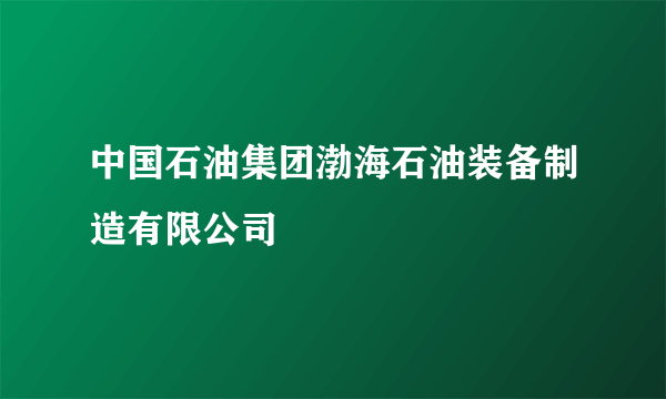 中国石油集团渤海石油装备制造有限公司