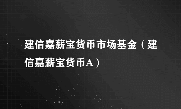 建信嘉薪宝货币市场基金（建信嘉薪宝货币A）