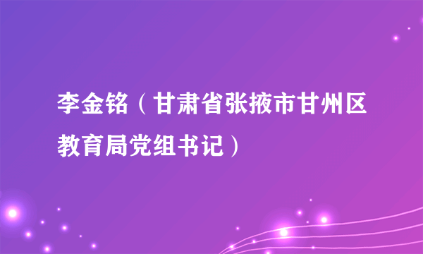 李金铭（甘肃省张掖市甘州区教育局党组书记）