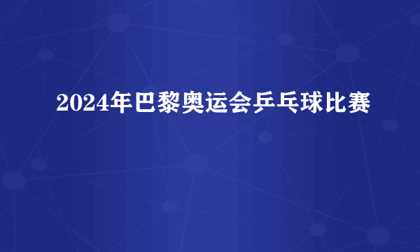 2024年巴黎奥运会乒乓球比赛