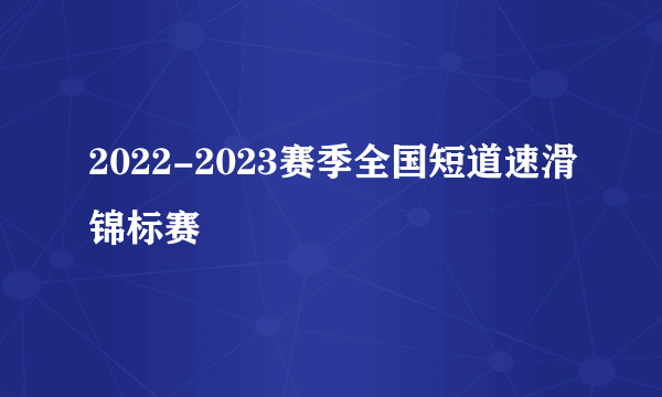 2022-2023赛季全国短道速滑锦标赛