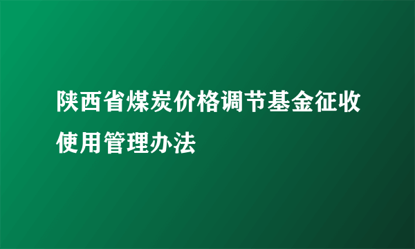 陕西省煤炭价格调节基金征收使用管理办法