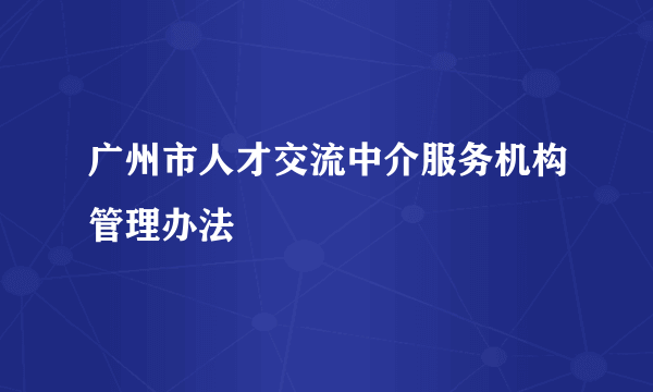 广州市人才交流中介服务机构管理办法