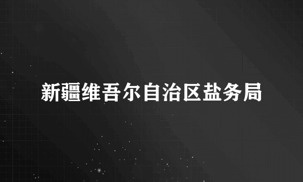 新疆维吾尔自治区盐务局