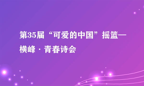 第35届“可爱的中国”摇篮—横峰·青春诗会