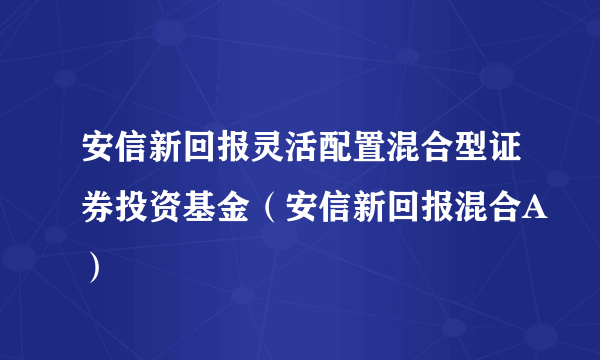 安信新回报灵活配置混合型证券投资基金（安信新回报混合A）