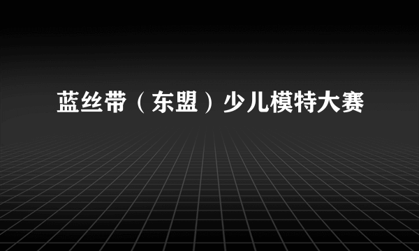 蓝丝带（东盟）少儿模特大赛