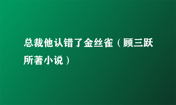 总裁他认错了金丝雀（顾三跃所著小说）