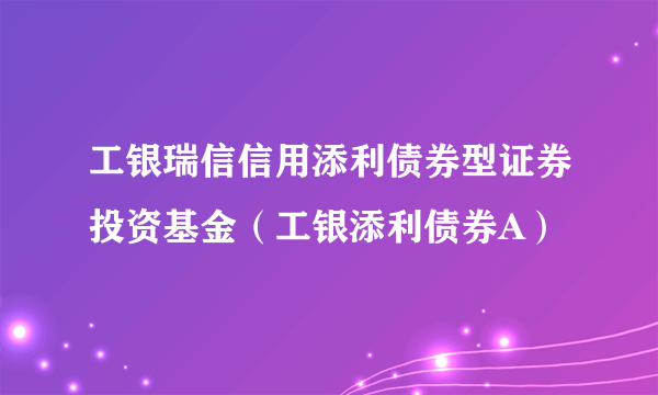 工银瑞信信用添利债券型证券投资基金（工银添利债券A）