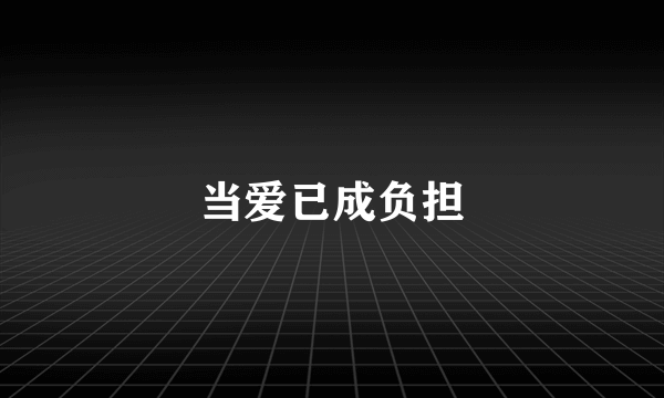 当爱已成负担