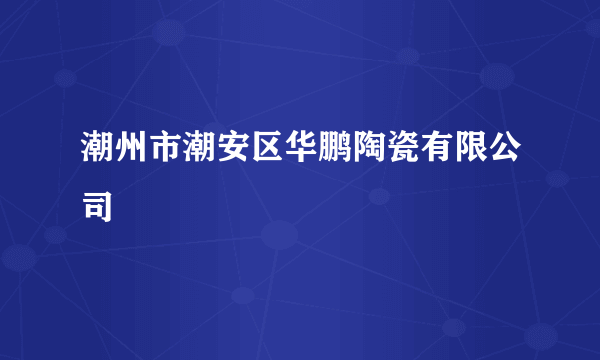 潮州市潮安区华鹏陶瓷有限公司