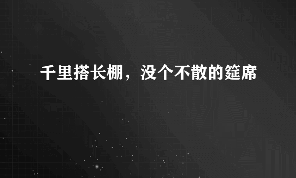 千里搭长棚，没个不散的筵席